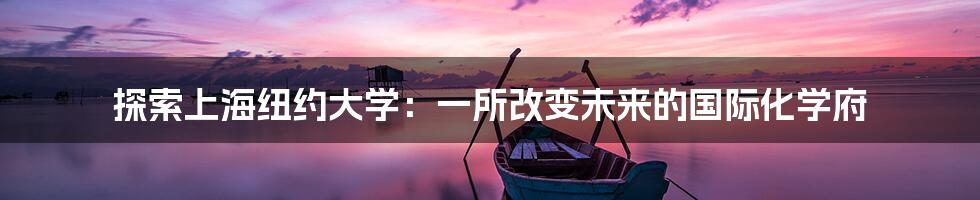 探索上海纽约大学:一所改变未来的国际化学府