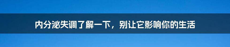 内分泌失调了解一下,别让它影响你的生活