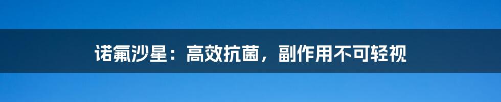 诺氟沙星:高效抗菌,副作用不可轻视