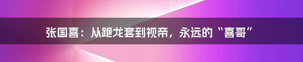 张国喜:从跑龙套到视帝,永远的“喜哥”