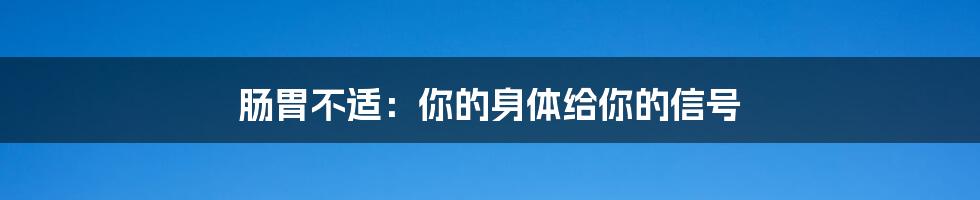 肠胃不适:你的身体给你的信号