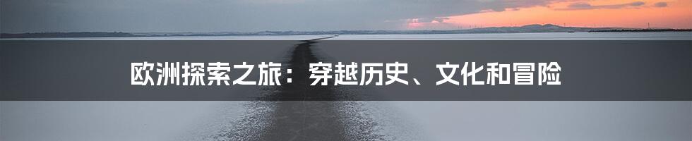 欧洲探索之旅:穿越历史、文化和冒险