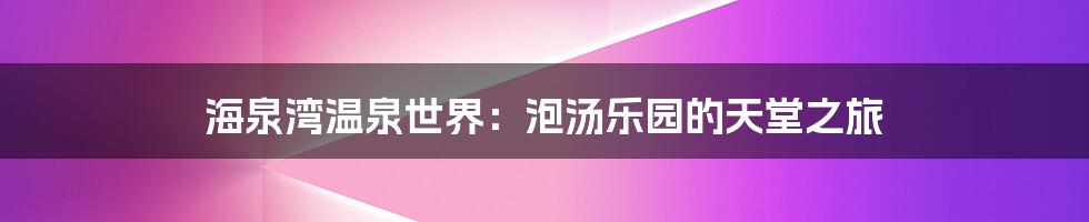 海泉湾温泉世界:泡汤乐园的天堂之旅