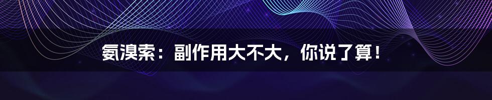 氨溴索:副作用大不大,你说了算!