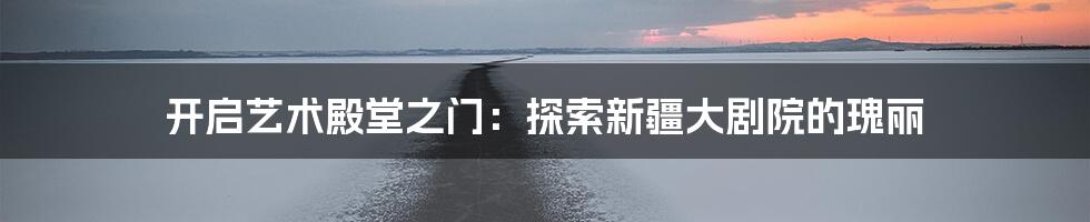 开启艺术殿堂之门:探索新疆大剧院的瑰丽