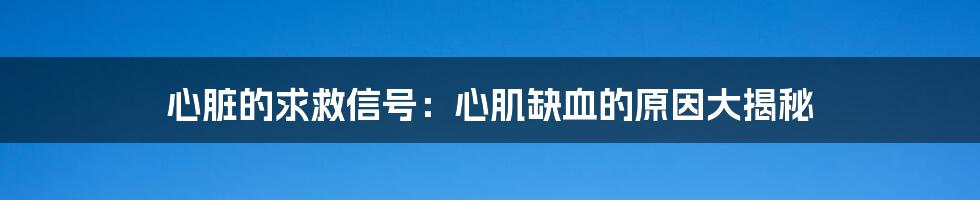 心脏的求救信号:心肌缺血的原因大揭秘