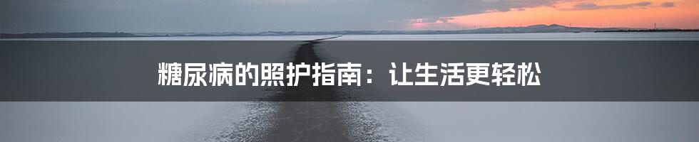 糖尿病的照护指南:让生活更轻松