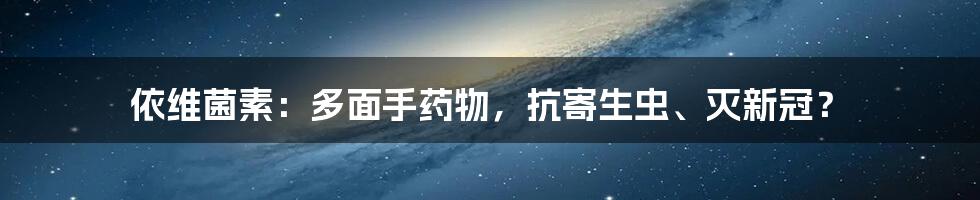 依维菌素:多面手药物,抗寄生虫、灭新冠?