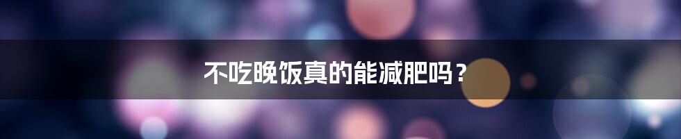 不吃晚饭真的能减肥吗？