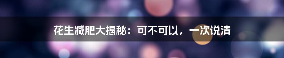 花生减肥大揭秘:可不可以,一次说清