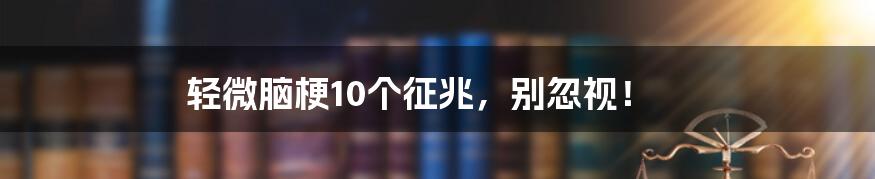轻微脑梗10个征兆,别忽视!