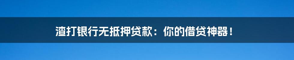 渣打银行无抵押贷款:你的借贷神器!