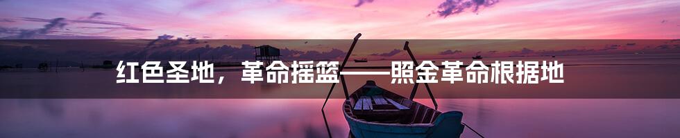 红色圣地,革命摇篮——照金革命根据地