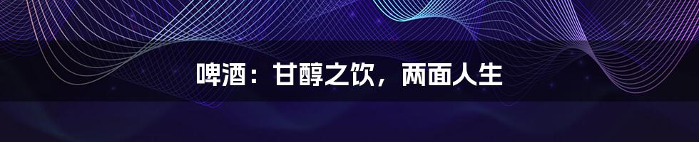 啤酒：甘醇之饮，两面人生