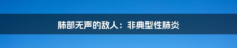 肺部无声的敌人:非典型性肺炎