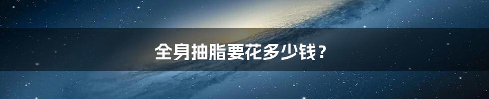 全身抽脂要花多少钱？
