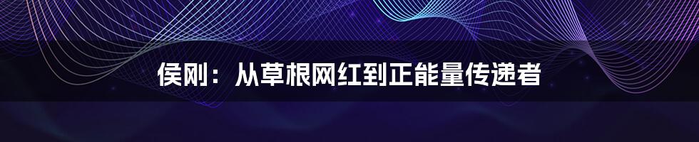 侯刚：从草根网红到正能量传递者