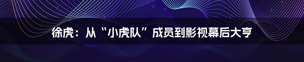 徐虎:从“小虎队”成员到影视幕后大亨