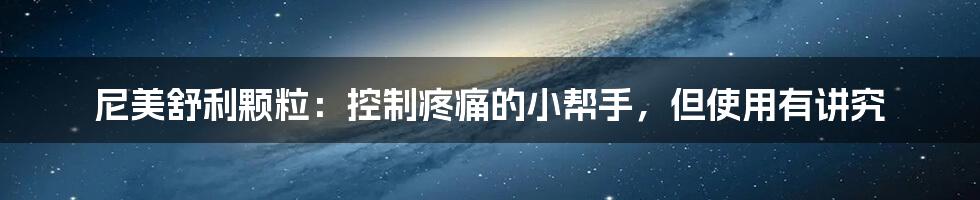 尼美舒利颗粒:控制疼痛的小帮手,但使用有讲究
