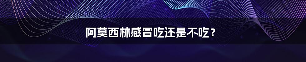 阿莫西林感冒吃还是不吃?