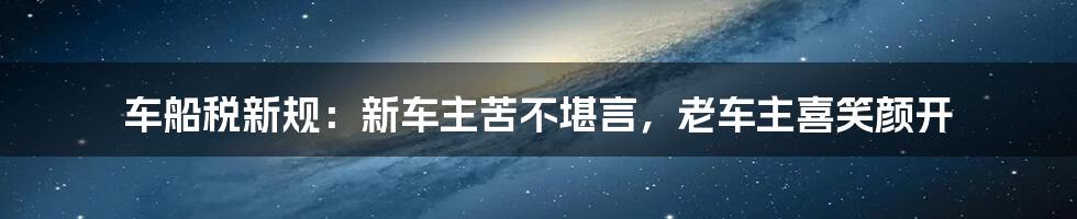 车船税新规:新车主苦不堪言,老车主喜笑颜开