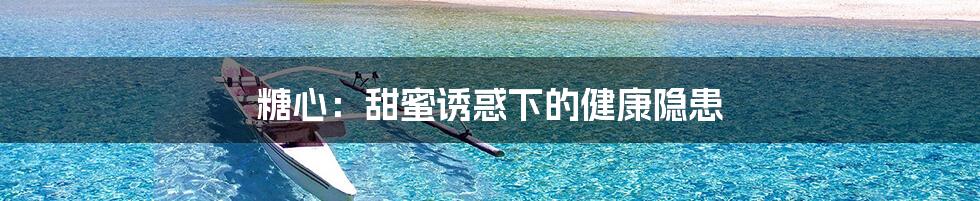 糖心：甜蜜诱惑下的健康隐患