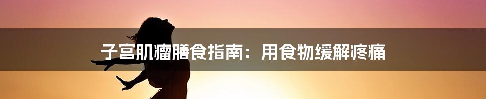 子宫肌瘤膳食指南：用食物缓解疼痛