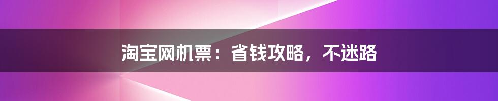 淘宝网机票:省钱攻略,不迷路
