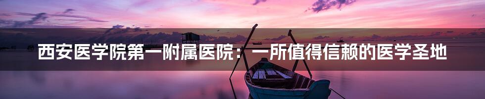西安医学院第一附属医院:一所值得信赖的医学圣地