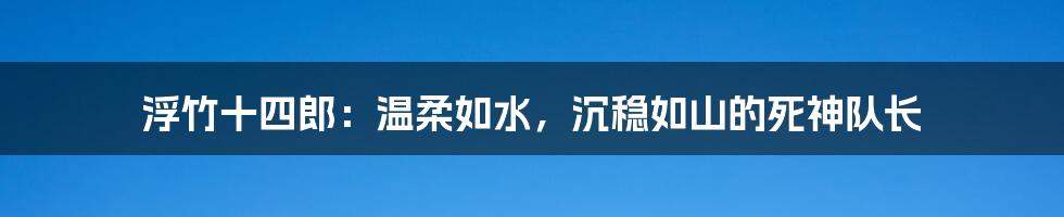 浮竹十四郎:温柔如水,沉稳如山的死神队长