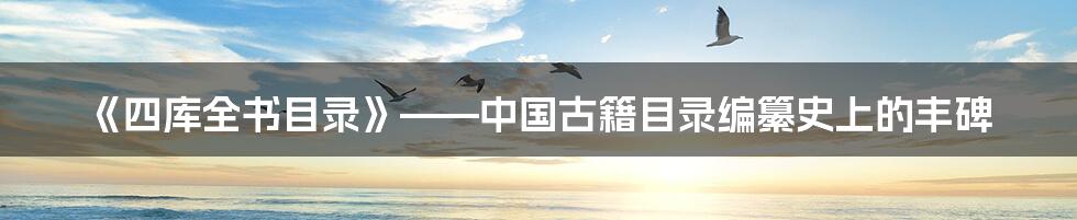 《四库全书目录》——中国古籍目录编纂史上的丰碑