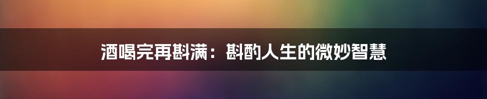 酒喝完再斟满：斟酌人生的微妙智慧