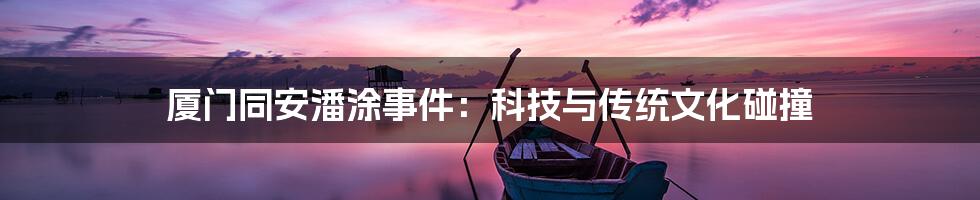 厦门同安潘涂事件:科技与传统文化碰撞