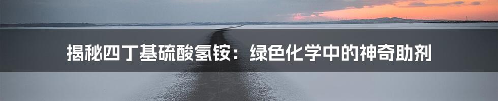 揭秘四丁基硫酸氢铵：绿色化学中的神奇助剂