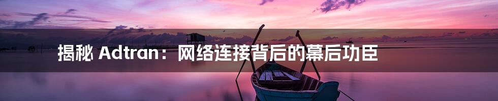 揭秘 Adtran：网络连接背后的幕后功臣
