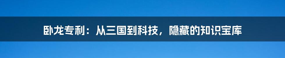 卧龙专利：从三国到科技，隐藏的知识宝库