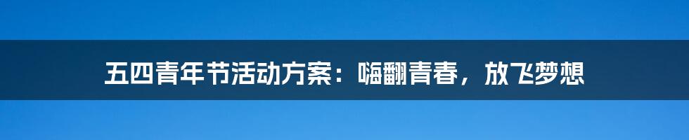五四青年节活动方案:嗨翻青春,放飞梦想
