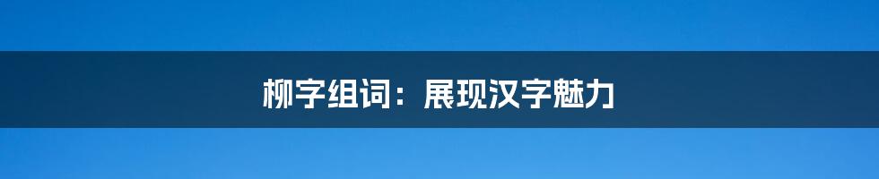 柳字组词：展现汉字魅力