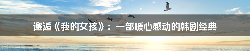 邂逅《我的女孩》：一部暖心感动的韩剧经典