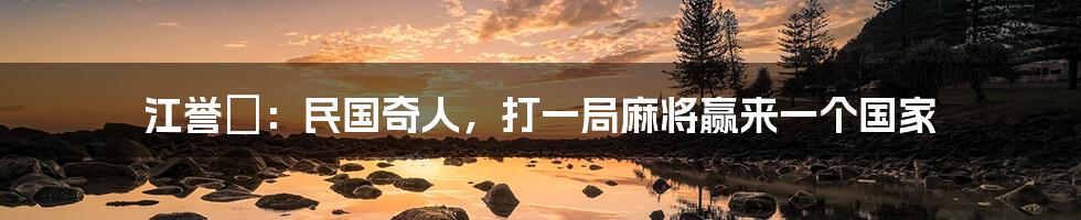 江誉镠:民国奇人,打一局麻将赢来一个国家