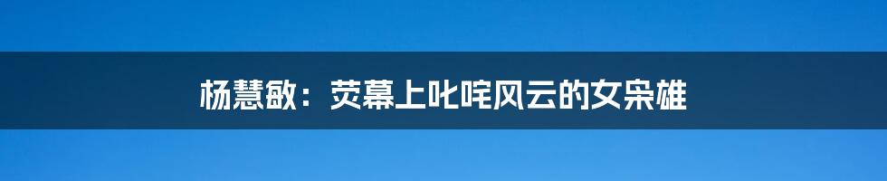 杨慧敏:荧幕上叱咤风云的女枭雄