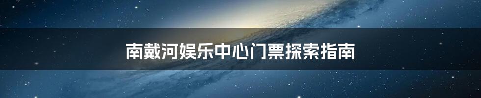 南戴河娱乐中心门票探索指南