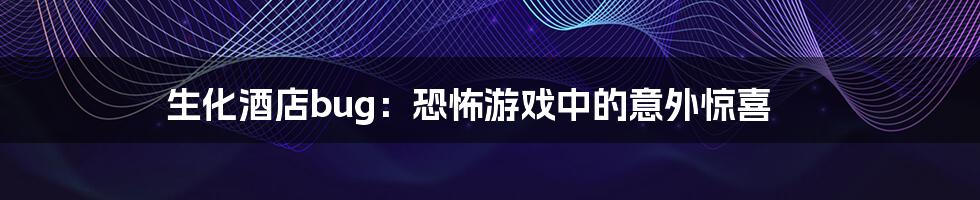 生化酒店bug:恐怖游戏中的意外惊喜