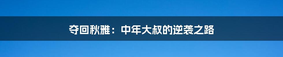 夺回秋雅:中年大叔的逆袭之路