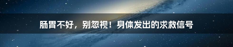 肠胃不好,别忽视!身体发出的求救信号