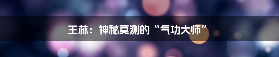 王林:神秘莫测的“气功大师”
