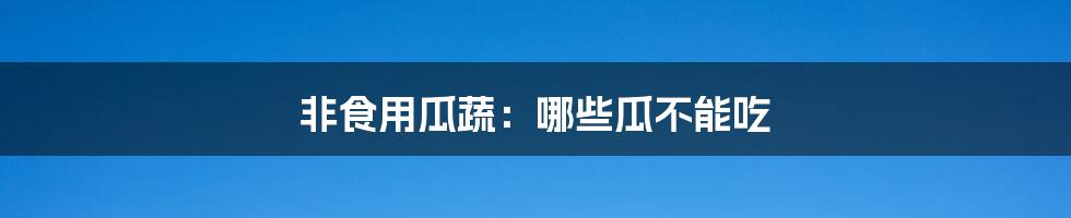 非食用瓜蔬:哪些瓜不能吃