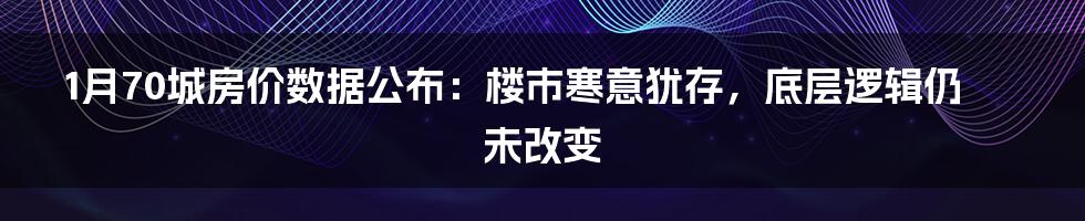 1月70城房价数据公布:楼市寒意犹存,底层逻辑仍未改变
