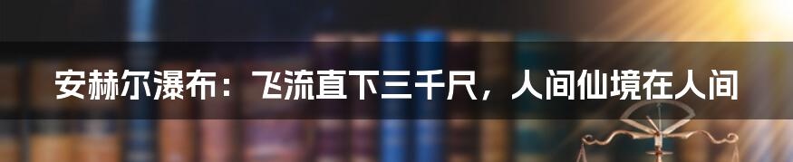 安赫尔瀑布:飞流直下三千尺,人间仙境在人间
