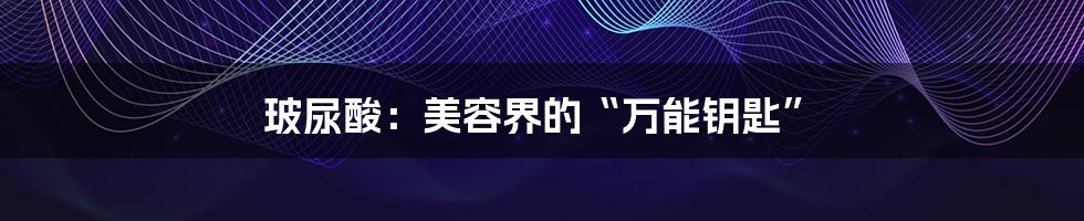 玻尿酸:美容界的“万能钥匙”